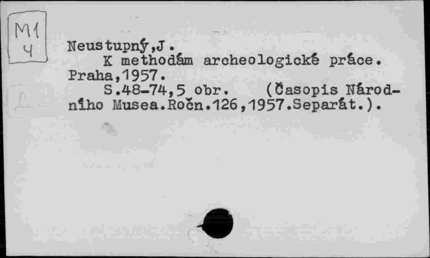 ﻿Neustupnÿ,J.
K methodâm archeologickê prâce. Praha,1957.
S.48-74,5 obr.	(ôasopis Nârod-
nlho Musea.Rocn.126,1957.Séparât.).